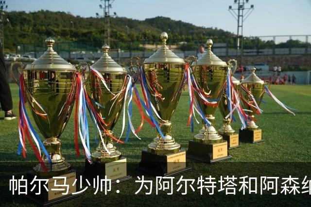 帕尔马少帅：为阿尔特塔和阿森纳高兴，他实际上比人们看到的更棒